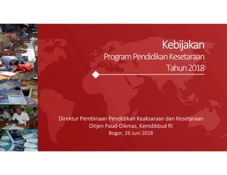 Kebijakan
ProgramPendidikanKesetaraan
Tahun2018
Direktur Pembinaan Pendidikan Keaksaraan dan Kesetaraan
Ditjen Paud-Dikmas, Kemdikbud RI
Bogor, 26 Juni 2018
 