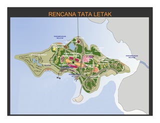 ZONA KANTOR
PEMERINTAHAN
MASJID
PERUMAHAN
EKSEKUTIF
LAPANGAN GOLF
RESORT, HOTEL
DAN MARINA
PERKAMPUNGAN
NELAYAN
PERKAMPUNGAN
NELAYAN
PERKAMPUNGAN
NELAYAN
PERKAMPUNGAN
NELAYAN
PERUMAHAN
DINAS
KOMPLEK
PERUMAHAN
DPRD
SARANA UMUM
UTAMA &
REKTORAT
FASILITAS
OLAHRAGA
KANTOR
DPRD
CBD & MICE
PERUMAHAN
DINAS
TERMINAL
FERY
WADUK
KOMPLEK
PERUMAHAN
SWASTA
RENCANA TATA LETAK
 