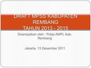 DRAFT MPSS KABUPATEN
      REMBANG
   TAHUN 2013 - 2015
 Disampaikan oleh : Pokja AMPL Kab.
             Rembang


     Jakarta, 13 Desember 2011
 