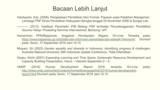 Hardiyanto, Edy. (2008). Pengelolaan Pendidikan Non Formal. Paparan pada Pelatihan Manajemen
Lembaga PNF Dinas Pendidikan Kabupaten Bangka tanggal 24 November 2008 di Sungai Liat.
----------- (2013). Implikasi Parameter IPM Bidang PNF terhadap Penyelenggaraan Pendidikan
Seumur Hidup. Proseding Seminar Internasional, Bandung: UPI
Kementrian PPN/Bappenas. Anggaran Pendapatan Negara. On-Line. Tersedia pada:
https://www.bappenas.go.id/id/data-dan-informasi-utama/data-dan-statistik1/ekonomi/ Diunduh
pada: Senin, 17 September 2018 Jam 15.15
Mulyani, Sri (2022) Gender equality and diversity in Indonesia: identifying progress & challenges.
Australia National University 39th Indonesia Update Conference. Tidak Diterbitkan.
Oyasu, Kiichi (2007) Expanding Learning and Time Space, Systematic Resource Development and
Capacity Building Presentation, Hanoi – Vietnam September 2 – 5.
UNDP. (2016) Human Development Report 2016. tersedia On-Line pada:
http://www.undp.org/content/undp/en/home/librarypage/hdr/2016-human-development-
report.html Diunduh pada: Senin, 17 September 2018 Jam 10.15
Bacaan Lebih Lanjut
 