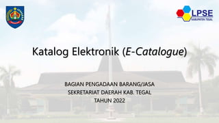 Katalog Elektronik (E-Catalogue)
BAGIAN PENGADAAN BARANG/JASA
SEKRETARIAT DAERAH KAB. TEGAL
TAHUN 2022
 