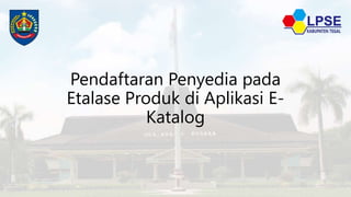 Pendaftaran Penyedia pada
Etalase Produk di Aplikasi E-
Katalog
 