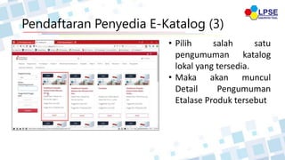 Pendaftaran Penyedia E-Katalog (3)
• Pilih salah satu
pengumuman katalog
lokal yang tersedia.
• Maka akan muncul
Detail Pengumuman
Etalase Produk tersebut
 
