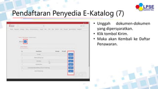 Pendaftaran Penyedia E-Katalog (7)
• Unggah dokumen-dokumen
yang dipersyaratkan.
• Klik tombol Kirim.
• Maka akan Kembali ke Daftar
Penawaran.
 