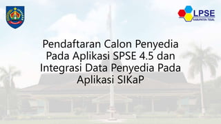 Pendaftaran Calon Penyedia
Pada Aplikasi SPSE 4.5 dan
Integrasi Data Penyedia Pada
Aplikasi SIKaP
 
