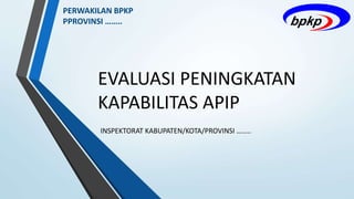 EVALUASI PENINGKATAN
KAPABILITAS APIP
INSPEKTORAT KABUPATEN/KOTA/PROVINSI ……..
PERWAKILAN BPKP
PPROVINSI ……..
 