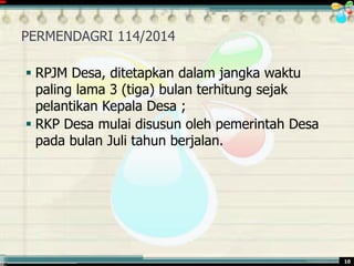............................................. mr.irwan@cbn.net.id 10
PERMENDAGRI 114/2014
 RPJM Desa, ditetapkan dalam jangka waktu
paling lama 3 (tiga) bulan terhitung sejak
pelantikan Kepala Desa ;
 RKP Desa mulai disusun oleh pemerintah Desa
pada bulan Juli tahun berjalan.
 