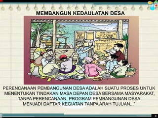 ............................................. mr.irwan@cbn.net.id 3
MEMBANGUN KEDAULATAN DESA
PERENCANAAN PEMBANGUNAN DESA ADALAH SUATU PROSES UNTUK
MENENTUKAN TINDAKAN MASA DEPAN DESA BERSAMA MASYARAKAT,
TANPA PERENCANAAN, PROGRAM PEMBANGUNAN DESA
MENJADI DAFTAR KEGIATAN TANPA ARAH TUJUAN...”
 