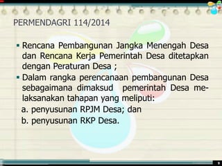 ............................................. mr.irwan@cbn.net.id 9
PERMENDAGRI 114/2014
 Rencana Pembangunan Jangka Menengah Desa
dan Rencana Kerja Pemerintah Desa ditetapkan
dengan Peraturan Desa ;
 Dalam rangka perencanaan pembangunan Desa
sebagaimana dimaksud pemerintah Desa me-
laksanakan tahapan yang meliputi:
a. penyusunan RPJM Desa; dan
b. penyusunan RKP Desa.
 