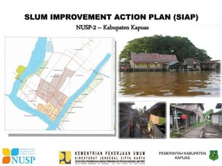 PEMERINTAH KABUPATEN
KAPUAS
SLUM IMPROVEMENT ACTION PLAN (SIAP)
NUSP-2 – Kabupaten Kapuas
 