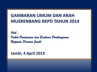 GAMBARAN UMUM DAN ARAH
MUSRENBANG RKPD TAHUN 2014
Oleh :
Kabid Pendanaan dan Evaluasi Pembangunan
Bappeda Provinsi Jambi

Jambi, 4 April 2013

 