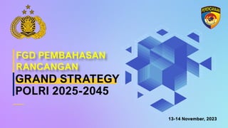 13-14 November, 2023
GRAND STRATEGY
POLRI 2025-2045
FGD PEMBAHASAN
RANCANGAN
 