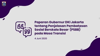 Paparan Gubernur DKI Jakarta
tentang Penjelasan Pembatasan
Sosial Berskala Besar (PSBB)
pada Masa Transisi
4 Juni 2020
 