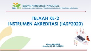 TELAAH KE-2
INSTRUMEN AKREDITASI (IASP2020)
Pleno BAN-PDM
Jakarta, 17-19 Juli 2023
BADAN AKREDITASI NASIONAL
PENDIDIKAN ANAK USIA DINI, PENDIDIKAN DASAR, DAN PENDIDIKAN MENENGAH
 