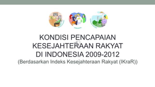 KONDISI PENCAPAIAN
KESEJAHTERAAN RAKYAT
DI INDONESIA 2009-2012
(Berdasarkan Indeks Kesejahteraan Rakyat (IKraR))
 