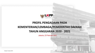 PROFIL PENGADAAN PADA
KEMENTERIAN/LEMBAGA/PEMERINTAH DAERAH
TAHUN ANGGARAN 2020 - 2021
Jakarta, 23 Februari 2021
Data per 4 Januari 2021
 