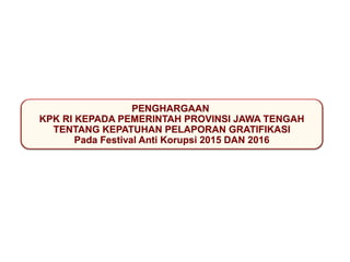 PENGHARGAAN
KPK RI KEPADA PEMERINTAH PROVINSI JAWA TENGAH
TENTANG KEPATUHAN PELAPORAN GRATIFIKASI
Pada Festival Anti Korupsi 2015 DAN 2016
 