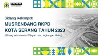 Sidang Kelompok
(Bidang Infrastruktur Wilayah dan Lingkungan Hidup)
MUSRENBANG RKPD
KOTA SERANG TAHUN 2023
 