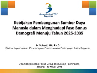 Ir. Suharti, MA, Ph.D
Direktur Kependudukan, Pemberdayaan Perempuan dan Perlindungan Anak - Bappenas
Disampaikan pada Focus Group Discussion - Lemhanas
Jakarta– 10 Maret 2015
 