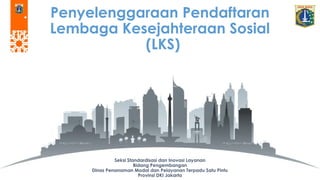 Penyelenggaraan Pendaftaran
Lembaga Kesejahteraan Sosial
(LKS)
Seksi Standardisasi dan Inovasi Layanan
Bidang Pengembangan
Dinas Penanaman Modal dan Pelayanan Terpadu Satu Pintu
Provinsi DKI Jakarta
 