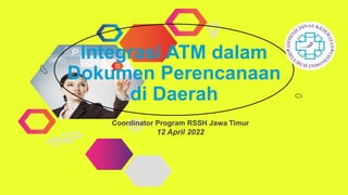 Integrasi ATM dalam
Dokumen Perencanaan
di Daerah
Coordinator Program RSSH Jawa Timur
12 April 2022
 