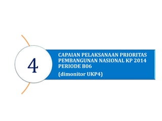 CAPAIAN PELAKSANAAN PRIORITAS
PEMBANGUNAN NASIONAL KP 2014
PERIODE B06
(dimonitor UKP4)
4
 