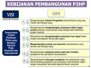 Mengembangkan pelayanan prima usaha dan investasi
pengolahan dan pemasaran hasil perikanan
Memperkuat dan mengembangkan pemasaran dalam negeri
produk perikanan yang berdaya saing sebagai basis ketahanan
pangan nasional
Mengembangkan Industri Pengolahan hasil perikanan yang maju,
mandiri dan berdaya saing
Memperkuat dan mengembangkan pemasaran luar negeri dalam
rangka meningkatkan devisa bagi negara
Mengembangkan produk non konsumsi hasil perikanan yang
bermutu dan berdaya saing
Mengembangkan dukungan manajemen dan pelaksanaan tugas
teknis dibidang pengolahan dan pemasaran hasil perikanan dalam
rangka mewujudkan tata kelola kepemerintahan yang baik
1
2
3
4
5
6
Terwujudnya
Produk
Perikanan
Prima yang
Berdaya
Saing di
Pasar
Domestik dan
Internasional
4
 