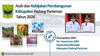 ArahdanKebijakanPembangunan
KabupatenPadangPariaman
Tahun2024
KabupatenPadangPariamanTahun2023
DisampaikanOleh:
Drs.Azwarman,MM
KepalaBapelitbangda
KabupatenPadangPariaman
Drs.Rahmang,MM
WakilBupatiPadangPariaman
 