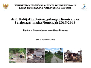 KEMENTERIAN PERENCANAAN PEMBANGUNAN NASIONAL/ 
BADAN PERENCANAAN PEMBANGUNAN NASIONAL 
Arah Kebijakan Penanggulangan Kemiskinan 
Perdesaan Jangka Menengah 2015-2019 
Direktorat Penanggulangan Kemiskinan, Bappenas 
Bali, 2 September 2014 
 