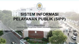 Emida Suparti
Kepala Bidang Pengelolaan Sistem Informasi Pelayanan Publik
SISTEM INFORMASI
PELAYANAN PUBLIK (SIPP)
 