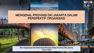 MENGENAL PROVINSI DKI JAKARTA DALAM
PERSPEKTIF ORGANISASI
Biro Organisasi Dan Reformasi Birokrasi Setda Provinsi DKI Jakarta
Tahun 2023
 