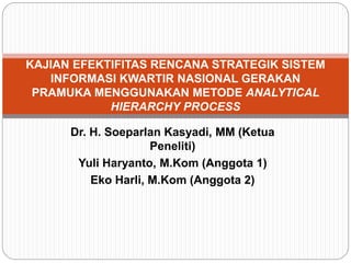 Dr. H. Soeparlan Kasyadi, MM (Ketua
Peneliti)
Yuli Haryanto, M.Kom (Anggota 1)
Eko Harli, M.Kom (Anggota 2)
KAJIAN EFEKTIFITAS RENCANA STRATEGIK SISTEM
INFORMASI KWARTIR NASIONAL GERAKAN
PRAMUKA MENGGUNAKAN METODE ANALYTICAL
HIERARCHY PROCESS
 