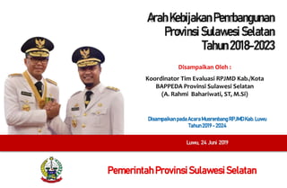 ArahKebijakanPembangunan
ProvinsiSulawesiSelatan
Tahun2018-2023
Pemerintah Provinsi SulawesiSelatan
Disampaikan Oleh :
Koordinator Tim Evaluasi RPJMD Kab./Kota
BAPPEDA Provinsi Sulawesi Selatan
(A. Rahmi Bahariwati, ST, M.Si)
DisampaikanpadaAcaraMusrenbangRPJMDKab.Luwu
Tahun2019- 2024
Luwu, 24 Juni 2019
 