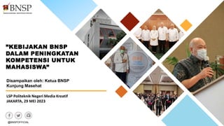 LSP Politeknik Negeri Media Kreatif
JAKARTA, 29 MEI 2023
@BNSPOFFICIAL
Disampaikan oleh: Ketua BNSP
Kunjung Masehat
”KEBIJAKAN BNSP
DALAM PENINGKATAN
KOMPETENSI UNTUK
MAHASISWA”
 