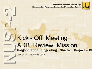 NUSP-2NUSP-2
Direktorat Jenderal Cipta Karya
Kementerian Pekerjaan Umum dan Perumahan Rakyat
Neighborhood Upgrading Shelter Project – Ph
JAKARTA, 21 APRIL 2017
Kick - Off Meeting
ADB Review Mission
 