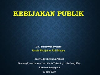 KEBIJAKAN PUBLIK
Knowledge Sharing PTKSSI
Gedung Pusat Inovasi dan Bisnis Teknologi (Gedung 720)
Kawasan Puspiptek
12 Juni 2019
Dr. Yudi Widayanto
Analis Kebijakan Ahli Madya
 
