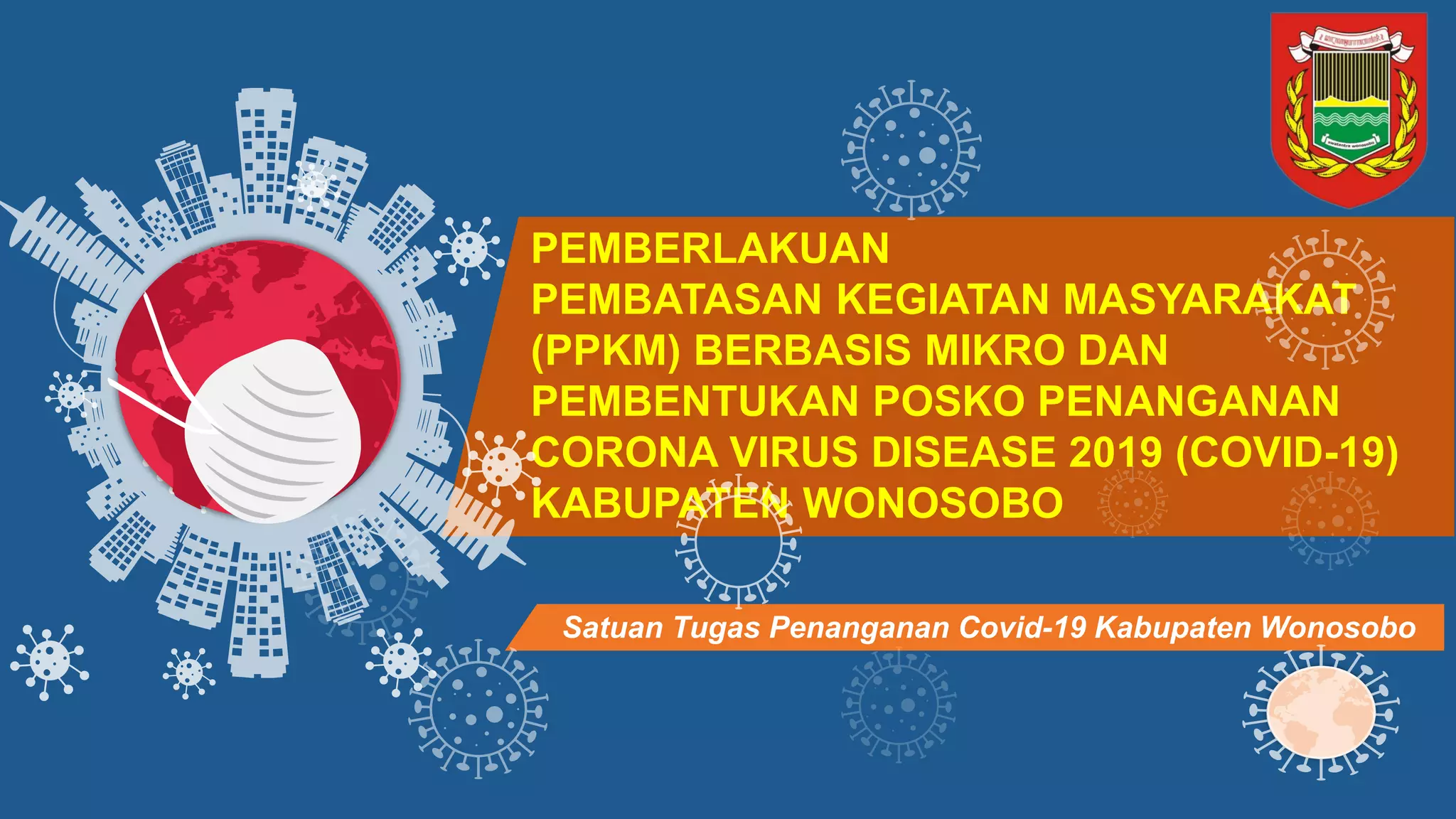 PEMBERLAKUAN
PEMBATASAN KEGIATAN MASYARAKAT
(PPKM) BERBASIS MIKRO DAN
PEMBENTUKAN POSKO PENANGANAN
CORONA VIRUS DISEASE 2019 (COVID-19)
KABUPATEN WONOSOBO
Satuan Tugas Penanganan Covid-19 Kabupaten Wonosobo
 