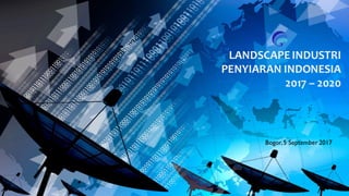 LANDSCAPEINDUSTRI
PENYIARAN INDONESIA
2017 – 2020
Bogor,5 September 2017
 