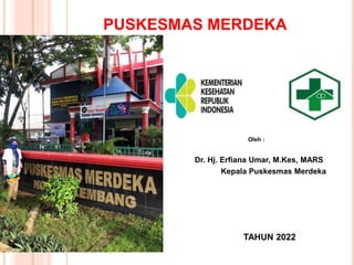 Oleh :
Dr. Hj. Erfiana Umar, M.Kes, MARS
Kepala Puskesmas Merdeka
TAHUN 2022
PUSKESMAS MERDEKA
 