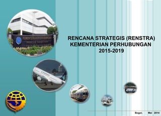 RENCANA STRATEGIS (RENSTRA)
KEMENTERIAN PERHUBUNGAN
2015-2019
Bogor, Mei 2014
 