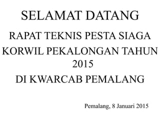 SELAMAT DATANG
RAPAT TEKNIS PESTA SIAGA
KORWIL PEKALONGAN TAHUN
2015
DI KWARCAB PEMALANG
Pemalang, 8 Januari 2015
 