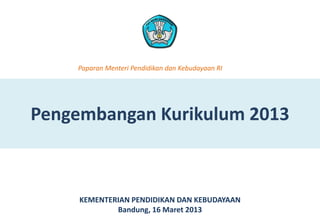 Pengembangan Kurikulum 2013
KEMENTERIAN PENDIDIKAN DAN KEBUDAYAAN
Bandung, 16 Maret 2013
Paparan Menteri Pendidikan dan Kebudayaan RI
 