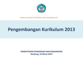 Paparan Menteri Pendidikan dan Kebudayaan RI




Pengembangan Kurikulum 2013



     KEMENTERIAN PENDIDIKAN DAN KEBUDAYAAN
             Bandung, 16 Maret 2013
 