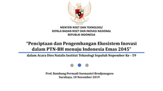 Prof. Bambang Permadi Soemantri Brodjonegoro
Surabaya, 10 November 2019
“Penciptaan dan Pengembangan Ekosistem Inovasi
dalam PTN-BH menuju Indonesia Emas 2045”
MENTERI RISET DAN TEKNOLOGI/
KEPALA BADAN RISET DAN INOVASI NASIONAL
REPUBLIK INDONESIA
dalam Acara Dies Natalis Institut Teknologi Sepuluh Nopember Ke - 59
 