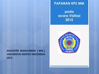 PAPARAN KPS MM
pada
acara Visitasi
2015
MAGISTER MANAJEMEN ( MM )
UNIVERSITAS RESPATI INDONESIA
2015
 