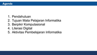Agenda
1. Pendahuluan
2. Tujuan Mata Pelajaran Informatika
3. Berpikir Komputasional
4. Literasi Digital
5. Aktivitas Pembelajaran Informatika
 