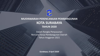 MUSYAWARAH PERENCANAAN PEMBANGUNAN
KOTA SURABAYA
TAHUN 2020
Dalam Rangka Penyusunan
Rencana Kerja Pembangunan Daerah
Tahun Anggaran 2021
Surabaya, 8 April 2020
 