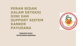 PERAN BIDAN
DALAM DETEKSI
DINI DAN
SUPPORT SISTEM
KANKER
PAYUDARA
PENGURUS PUSAT
IKATAN BIDAN INDONESIA
 