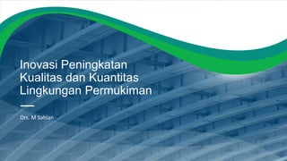 Inovasi Peningkatan
Kualitas dan Kuantitas
Lingkungan Permukiman
Drs. M Sahlan
 