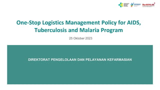 DIREKTORAT PENGELOLAAN DAN PELAYANAN KEFARMASIAN
One-Stop Logistics Management Policy for AIDS,
Tuberculosis and Malaria Program
25 Oktober 2023
 